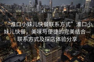 “淮口小妹兒快餐聯(lián)系方式”淮口小妹兒快餐，美味與便捷的完美結(jié)合—聯(lián)系方式及探店體驗分享