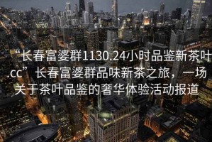 “長春富婆群1130.24小時品鑒新茶葉.cc”長春富婆群品味新茶之旅，一場關(guān)于茶葉品鑒的奢華體驗活動報道