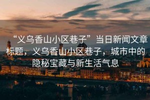 “義烏香山小區(qū)巷子”當(dāng)日新聞文章標(biāo)題，義烏香山小區(qū)巷子，城市中的隱秘寶藏與新生活氣息