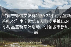 “南寧微信交友群1130.24小時(shí)品鑒新茶葉.cc”南寧微信交友群攜手推出24小時(shí)品鑒新茶葉活動(dòng)，引領(lǐng)城市新風(fēng)尚