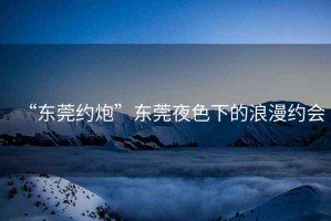 “東莞約炮”東莞夜色下的浪漫約會