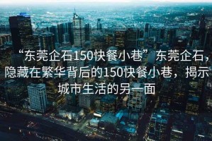 “東莞企石150快餐小巷”東莞企石，隱藏在繁華背后的150快餐小巷，揭示城市生活的另一面
