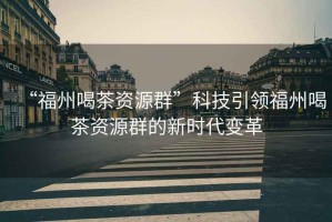 “福州喝茶資源群”科技引領(lǐng)福州喝茶資源群的新時代變革