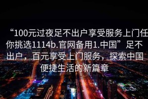 “100元過夜足不出戶享受服務(wù)上門任你挑選1114b.官網(wǎng)備用1.中國”足不出戶，百元享受上門服務(wù)，探索中國便捷生活的新篇章