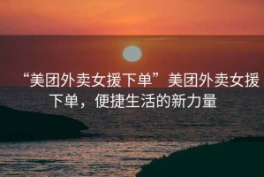“美團外賣女援下單”美團外賣女援下單，便捷生活的新力量