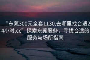 “東莞300元全套1130.去哪里找合適24小時.cc”探索東莞服務(wù)，尋找合適的服務(wù)與場所指南