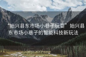 “始興縣東市場小巷子玩?！笔寂d縣東市場小巷子的智能科技新玩法