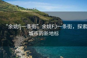 “余姚fj一條街”余姚FJ一條街，探索城市的新地標(biāo)