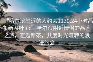 “哈爾濱附近的人約會(huì)1130.24小時(shí)品鑒新茶葉.cc”哈爾濱附近情侶的品鑒之旅，邂逅新茶，共度時(shí)光流轉(zhuǎn)的浪漫約會(huì)
