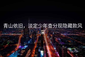 青山依舊，淡定少年查分現(xiàn)隱藏款風(fēng)采