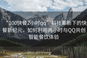 “100快餐2小時qq”科技革新下的快餐新紀(jì)元，如何利用兩小時與QQ共創(chuàng)智能餐飲體驗