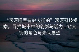 “漯河哪里有站大街的”漯河科技探索，尋找城市中的創(chuàng)新與活力—站大街的角色與未來展望