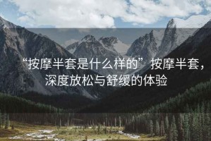 “按摩半套是什么樣的”按摩半套，深度放松與舒緩的體驗(yàn)