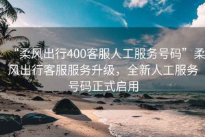 “柔風(fēng)出行400客服人工服務(wù)號(hào)碼”柔風(fēng)出行客服服務(wù)升級(jí)，全新人工服務(wù)號(hào)碼正式啟用