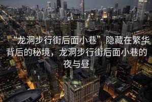 “龍洞步行街后面小巷”隱藏在繁華背后的秘境，龍洞步行街后面小巷的夜與晝