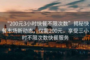 “200元3小時(shí)快餐不限次數(shù)”揭秘快餐市場新動態(tài)，僅需200元，享受三小時(shí)不限次數(shù)快餐服務(wù)