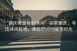 “肇慶哪里有95休閑”探索肇慶，尋找休閑勝地，體驗(yàn)95分的愜意時(shí)光