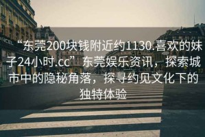 “東莞200塊錢附近約1130.喜歡的妹子24小時.cc”東莞娛樂資訊，探索城市中的隱秘角落，探尋約見文化下的獨特體驗