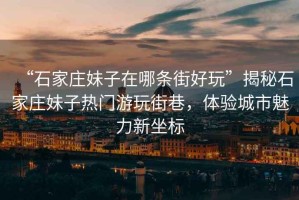 “石家莊妹子在哪條街好玩”揭秘石家莊妹子熱門游玩街巷，體驗城市魅力新坐標(biāo)