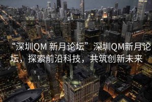 “深圳QM 新月論壇”深圳QM新月論壇，探索前沿科技，共筑創(chuàng)新未來