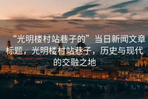 “光明樓村站巷子的”當(dāng)日新聞文章標(biāo)題，光明樓村站巷子，歷史與現(xiàn)代的交融之地