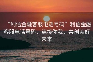 “利信金融客服電話號(hào)碼”利信金融客服電話號(hào)碼，連接你我，共創(chuàng)美好未來