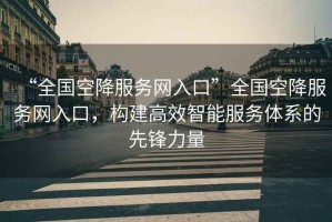 “全國(guó)空降服務(wù)網(wǎng)入口”全國(guó)空降服務(wù)網(wǎng)入口，構(gòu)建高效智能服務(wù)體系的先鋒力量