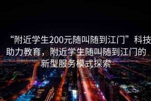 “附近學生200元隨叫隨到江門”科技助力教育，附近學生隨叫隨到江門的新型服務模式探索