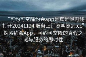 “可約可空降約會(huì)app是真是假再線打開(kāi)20241124.服務(wù)上門(mén)隨叫隨到.cc”探索約會(huì)App，可約可空降的真假之謎與服務(wù)的即時(shí)性
