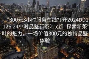 “300元3小時(shí)服務(wù)在線打開(kāi)2024DD1126.24小時(shí)品鑒新茶葉.cc”探索新茶葉的魅力，一場(chǎng)價(jià)值300元的獨(dú)特品鑒體驗(yàn)