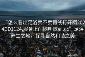 “怎么看出足浴賣不賣再線打開啊2024DD1124.服務(wù)上門隨叫隨到.cc”足浴養(yǎng)生之地，探尋自然和諧之美
