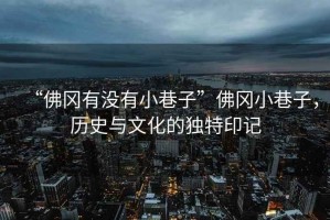 “佛岡有沒有小巷子”佛岡小巷子，歷史與文化的獨(dú)特印記