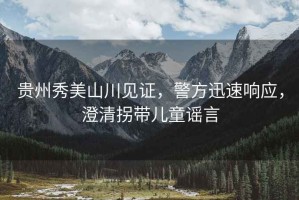 貴州秀美山川見證，警方迅速響應(yīng)，澄清拐帶兒童謠言