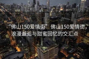 “佛山150愛情街”佛山150愛情街，浪漫邂逅與甜蜜回憶的交匯點