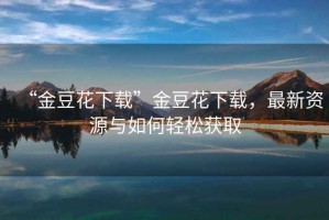 “金豆花下載”金豆花下載，最新資源與如何輕松獲取