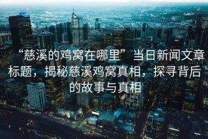 “慈溪的雞窩在哪里”當(dāng)日新聞文章標(biāo)題，揭秘慈溪雞窩真相，探尋背后的故事與真相