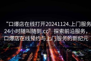 “口爆店在線打開20241124.上門服務(wù)24小時隨叫隨到.cc”探索前沿服務(wù)，口爆店在線預(yù)約與上門服務(wù)的新紀元