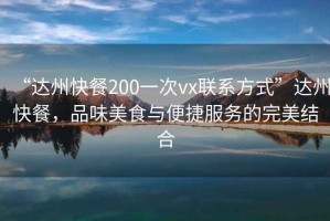 “達(dá)州快餐200一次vx聯(lián)系方式”達(dá)州快餐，品味美食與便捷服務(wù)的完美結(jié)合