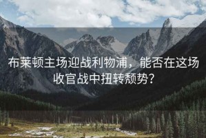布萊頓主場(chǎng)迎戰(zhàn)利物浦，能否在這場(chǎng)收官戰(zhàn)中扭轉(zhuǎn)頹勢(shì)？