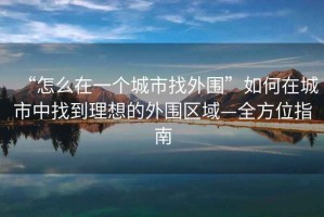 “怎么在一個城市找外圍”如何在城市中找到理想的外圍區(qū)域—全方位指南