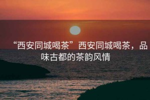 “西安同城喝茶”西安同城喝茶，品味古都的茶韻風(fēng)情