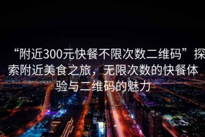 “附近300元快餐不限次數二維碼”探索附近美食之旅，無限次數的快餐體驗與二維碼的魅力