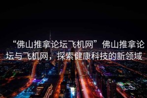 “佛山推拿論壇飛機(jī)網(wǎng)”佛山推拿論壇與飛機(jī)網(wǎng)，探索健康科技的新領(lǐng)域
