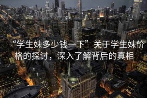 “學(xué)生妹多少錢一下”關(guān)于學(xué)生妹價格的探討，深入了解背后的真相