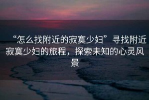 “怎么找附近的寂寞少婦”尋找附近寂寞少婦的旅程，探索未知的心靈風(fēng)景