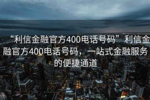 “利信金融官方400電話號(hào)碼”利信金融官方400電話號(hào)碼，一站式金融服務(wù)的便捷通道