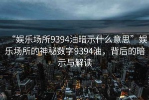 “娛樂(lè)場(chǎng)所9394油暗示什么意思”娛樂(lè)場(chǎng)所的神秘?cái)?shù)字9394油，背后的暗示與解讀