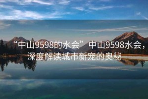 “中山9598的水會(huì)”中山9598水會(huì)，深度解讀城市新寵的奧秘