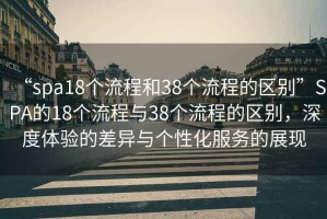 “spa18個流程和38個流程的區(qū)別”SPA的18個流程與38個流程的區(qū)別，深度體驗的差異與個性化服務的展現(xiàn)