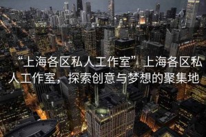 “上海各區(qū)私人工作室”上海各區(qū)私人工作室，探索創(chuàng)意與夢想的聚集地